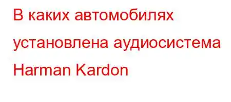 В каких автомобилях установлена ​​аудиосистема Harman Kardon